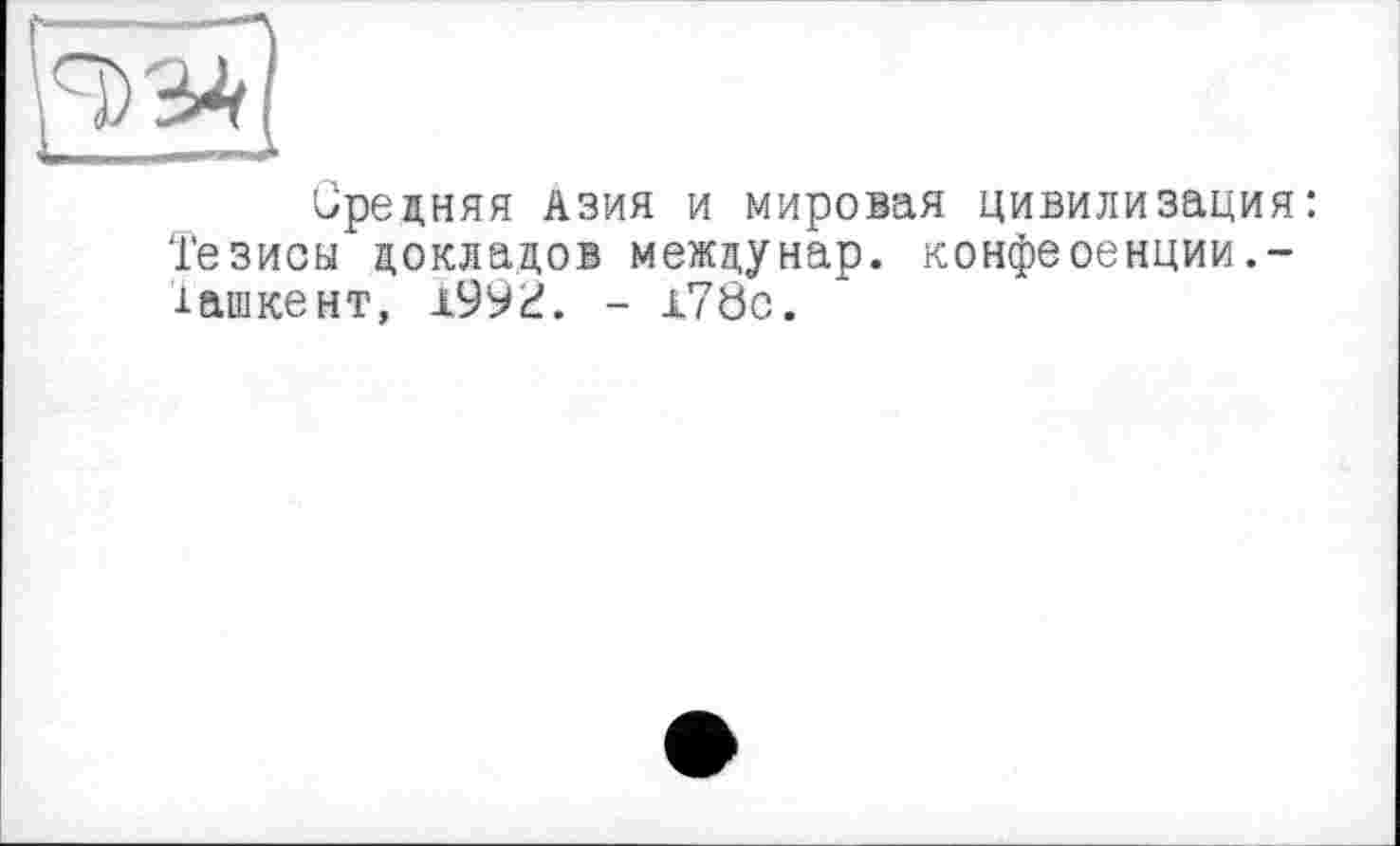 ﻿Средняя Азия и мировая цивилизация: Тезисы докладов междунар. конфеоенции.-іашкент, 199і?. - х78с.